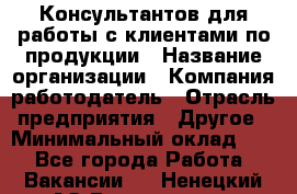 Консультантов для работы с клиентами по продукции › Название организации ­ Компания-работодатель › Отрасль предприятия ­ Другое › Минимальный оклад ­ 1 - Все города Работа » Вакансии   . Ненецкий АО,Волоковая д.